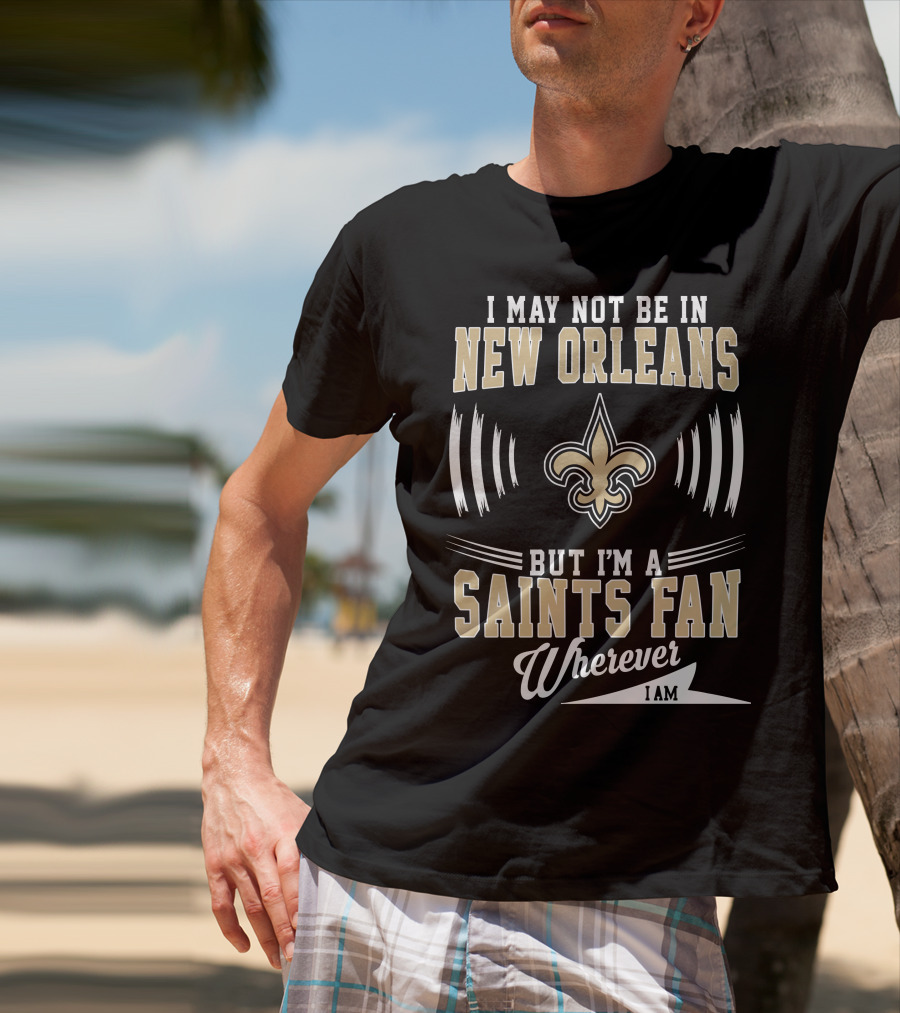 I May Not Be In New Orleans But I'm A Saints Fan Wherever I Am T-Shirt