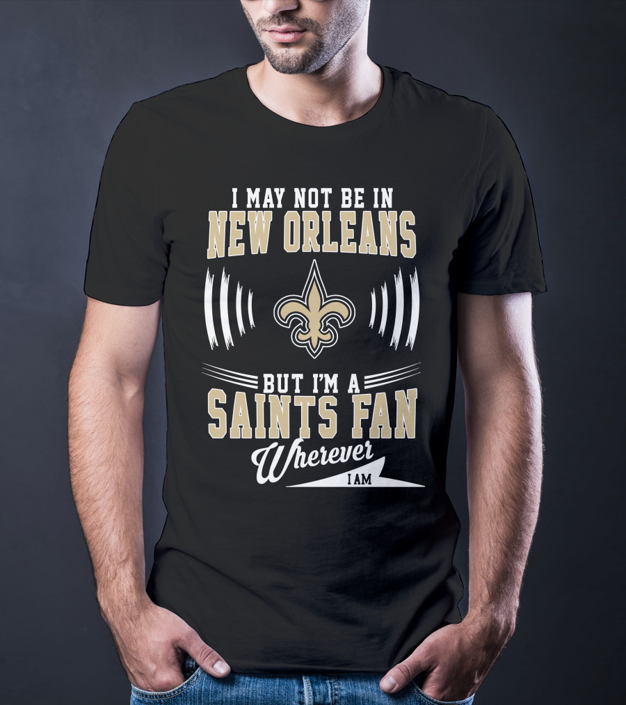 I May Not Be In New Orleans But I'm A Saints Fan Wherever I Am T-Shirt