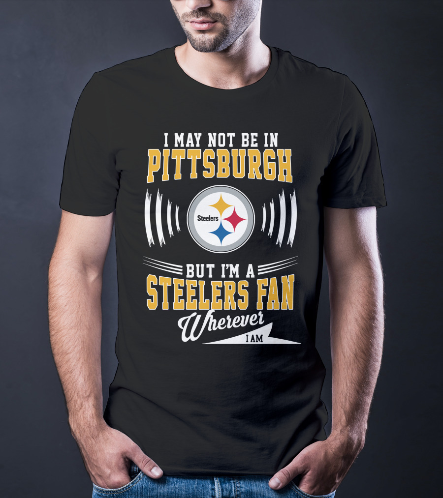 I May Not Be In Pittsburgh But I'm A Steelers Fan Wherever I Am T-Shirt