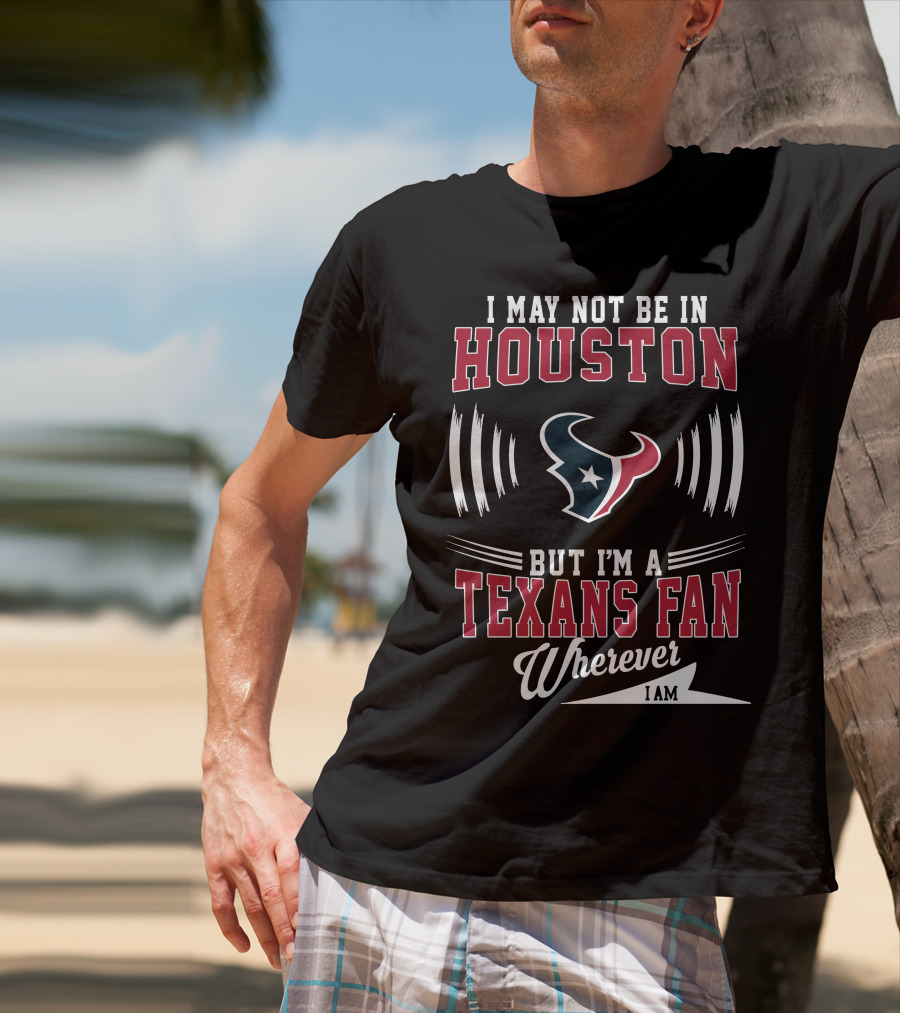 I May Not Be In Houston But I'm A Texans Fan Wherever I Am T-Shirt