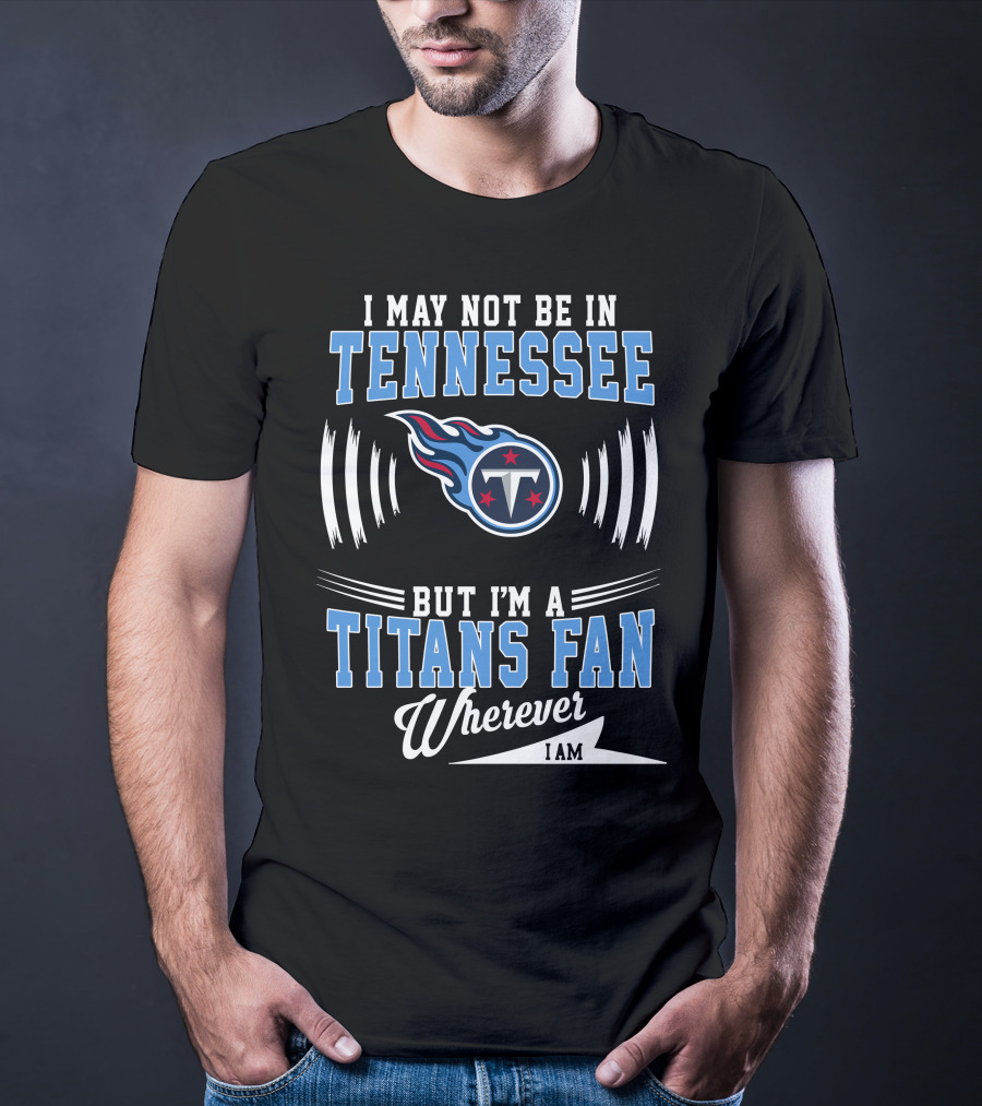 I May Not Be In Tennessee But I'm A Titans Fan Wherever I Am T-Shirt