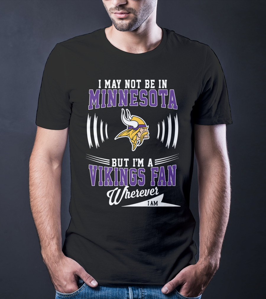 I May Not Be In Minnesota But I'm A Vikings Fan Wherever I Am T-Shirt