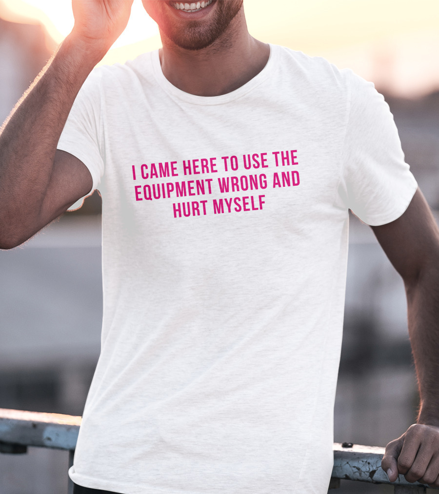 I Came Here To Use The Equipment Wrong And Hurt Myself Maggie Winters T-Shirt