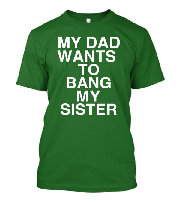 PatriotTakes My Dad Wants To Bang My Sister Don Jr Bold Green T-Shirt