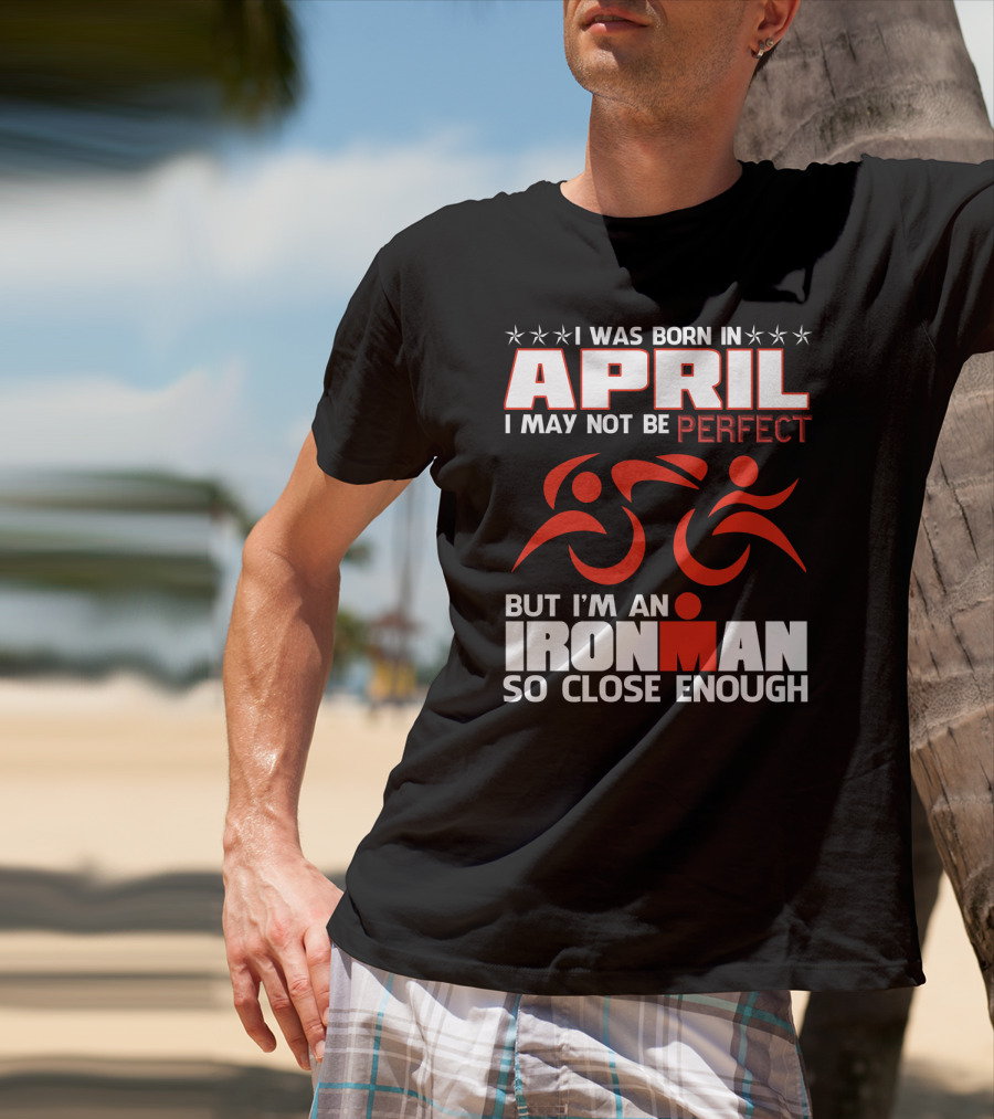 I Was Born In April I May Not Be Perfect But I'm An Ironman So Close Enough T-Shirt