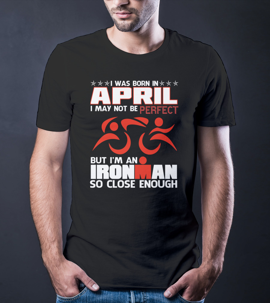 I Was Born In April I May Not Be Perfect But I'm An Ironman So Close Enough T-Shirt