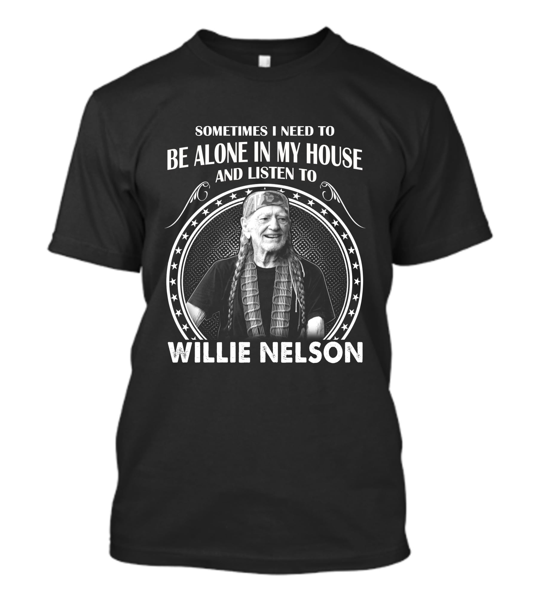 SOMETIMES I NEED TO BE ALONE IN MY HOUSE AND LISTEN TO WILLIE NELSON T-Shirt