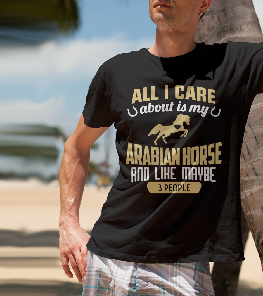 All I Care About Is My Arabian Horse And Like Maybe 3 People T-Shirt