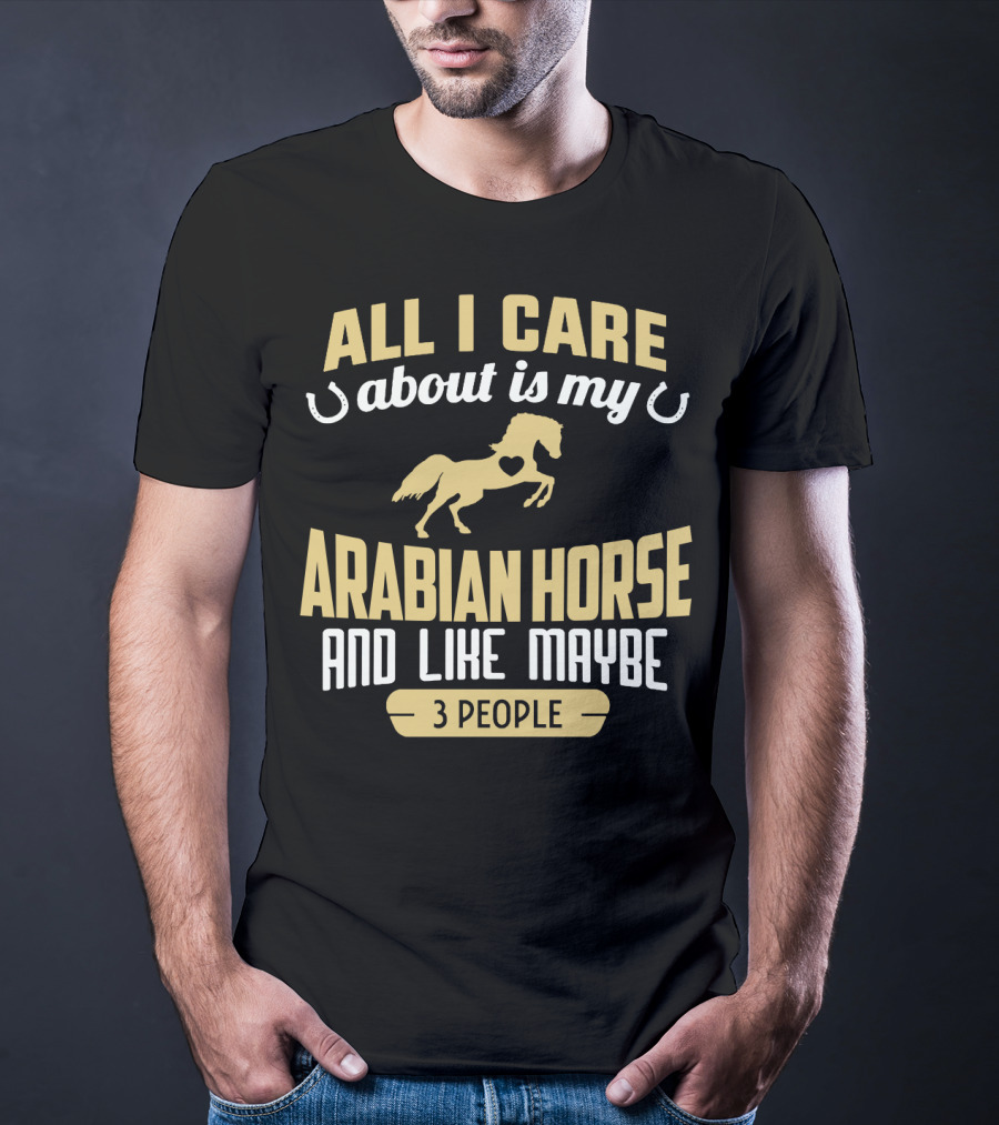 All I Care About Is My Arabian Horse And Like Maybe 3 People T-Shirt