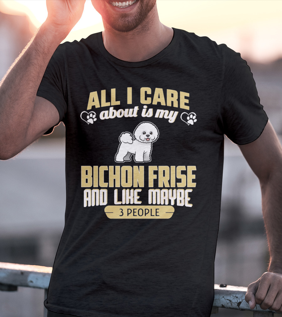 All I Care About Is My Bichon Frise And Like Maybe 3 People T-Shirt