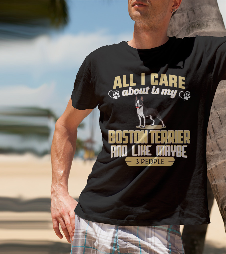 All I Care About Is My Boston Terrier And Like Maybe 3 People - Humorous Dog Lovers T-Shirt