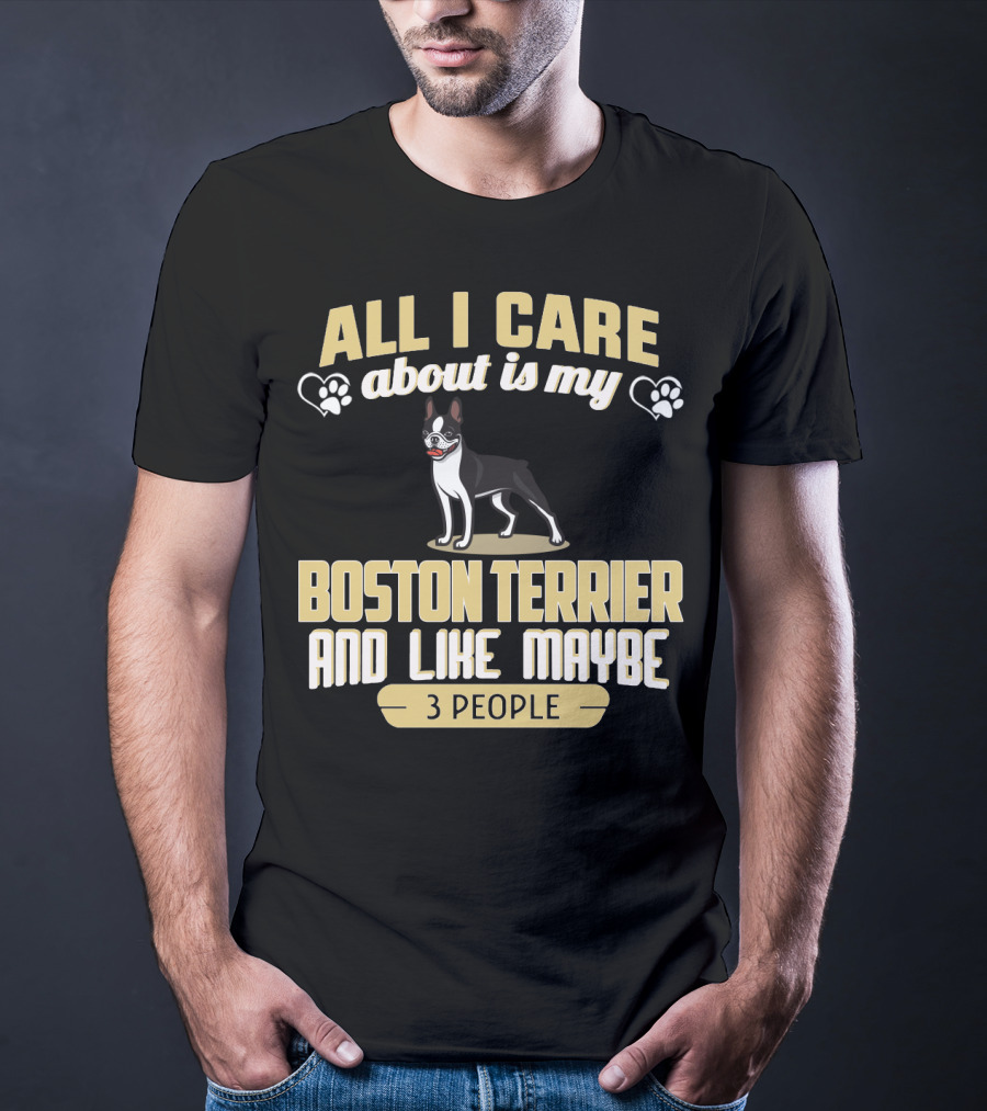 All I Care About Is My Boston Terrier And Like Maybe 3 People - Humorous Dog Lovers T-Shirt
