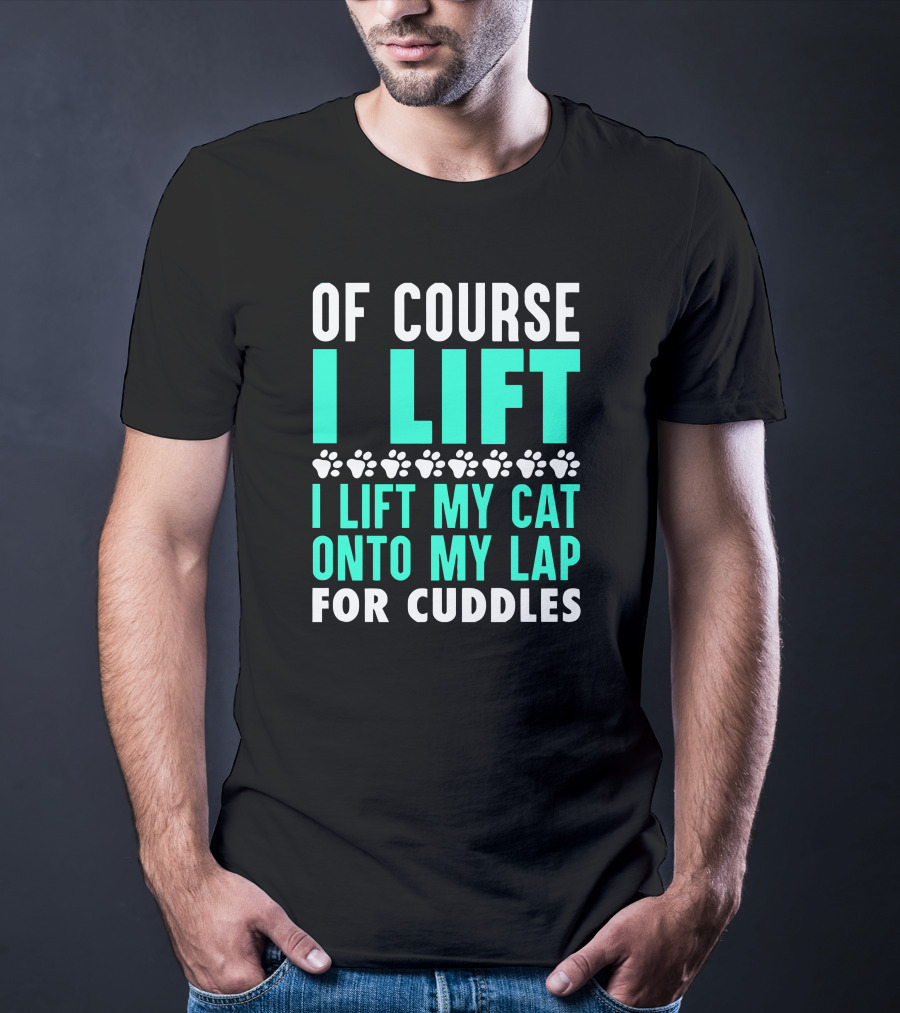 Of Course I Lift I Lift My Cat Onto My Lap For Cuddles T-Shirt