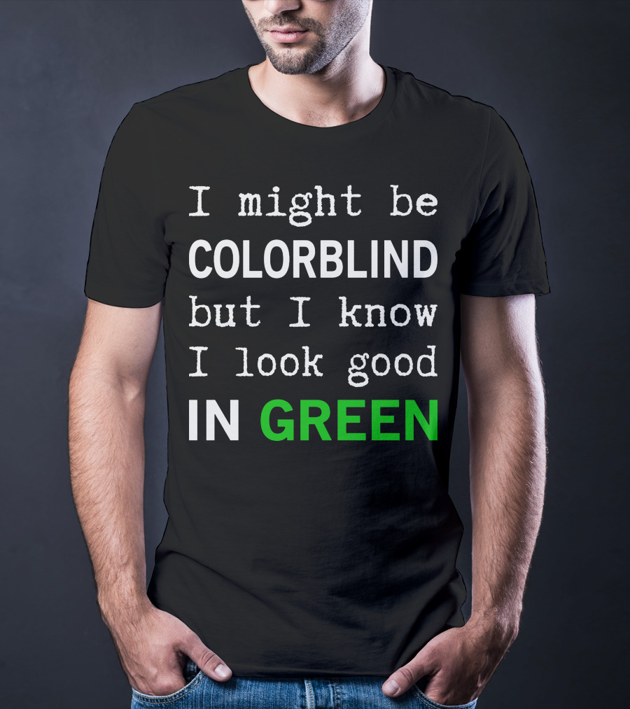 I Might Be Colorblind But I Know I Look Good In Green T-Shirt