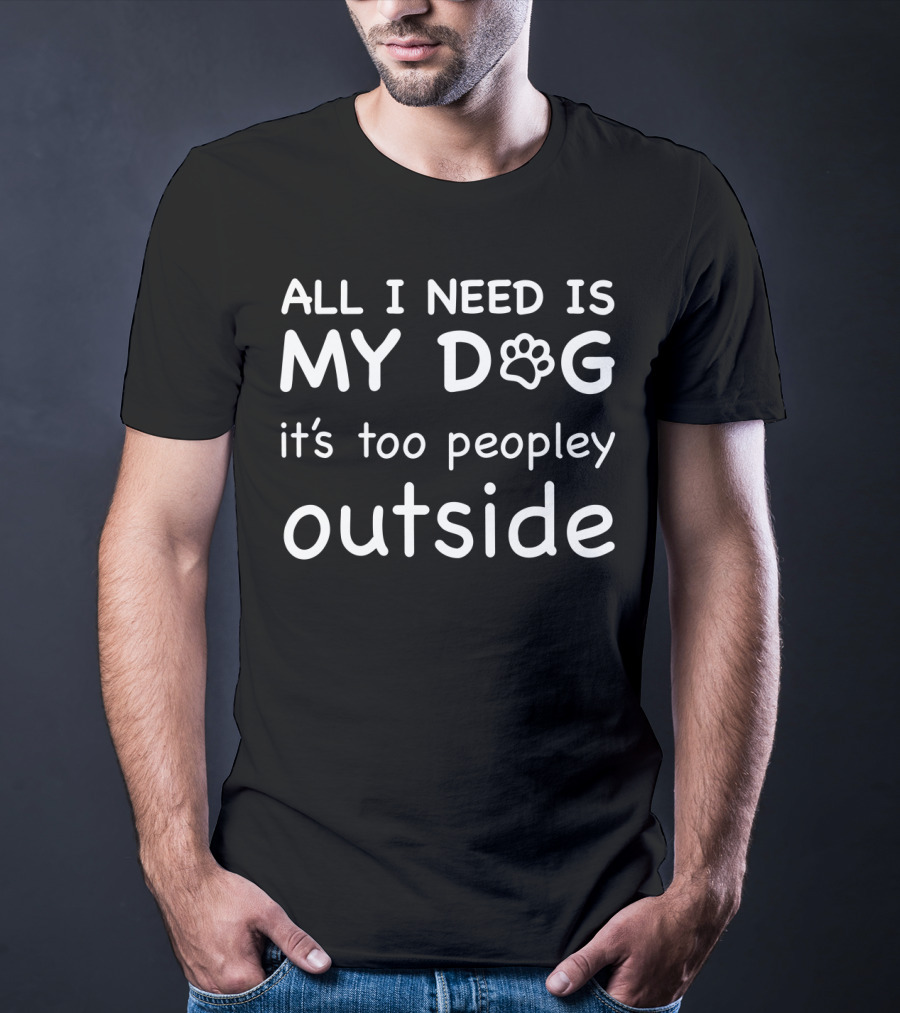 All I Need Is My Dog It's Too Peopley Outside T-Shirt