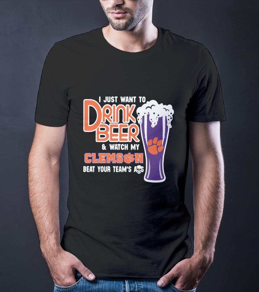 I Just Want To Drink Beer And Watch My Clemson Beat Your Team's Ass T-Shirt