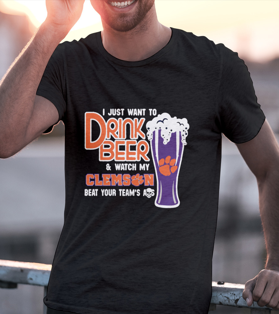 I Just Want To Drink Beer And Watch My Clemson Beat Your Team's Ass T-Shirt