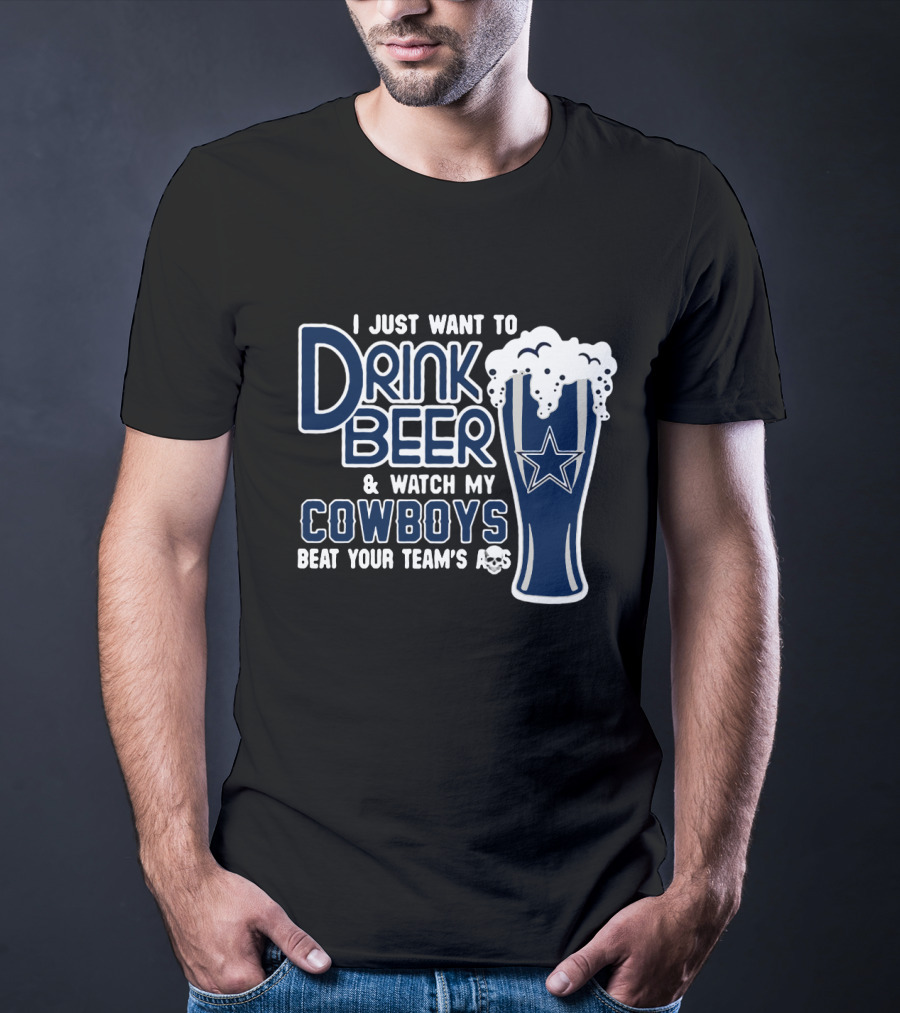 I Just Want To Drink Beer & Watch My Cowboys Beat Your Team T-Shirt