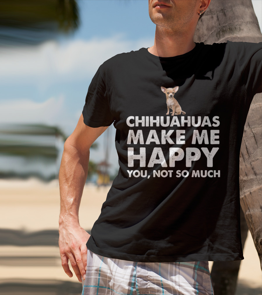 Chihuahuas Make Me Happy You Not So Much T-Shirt