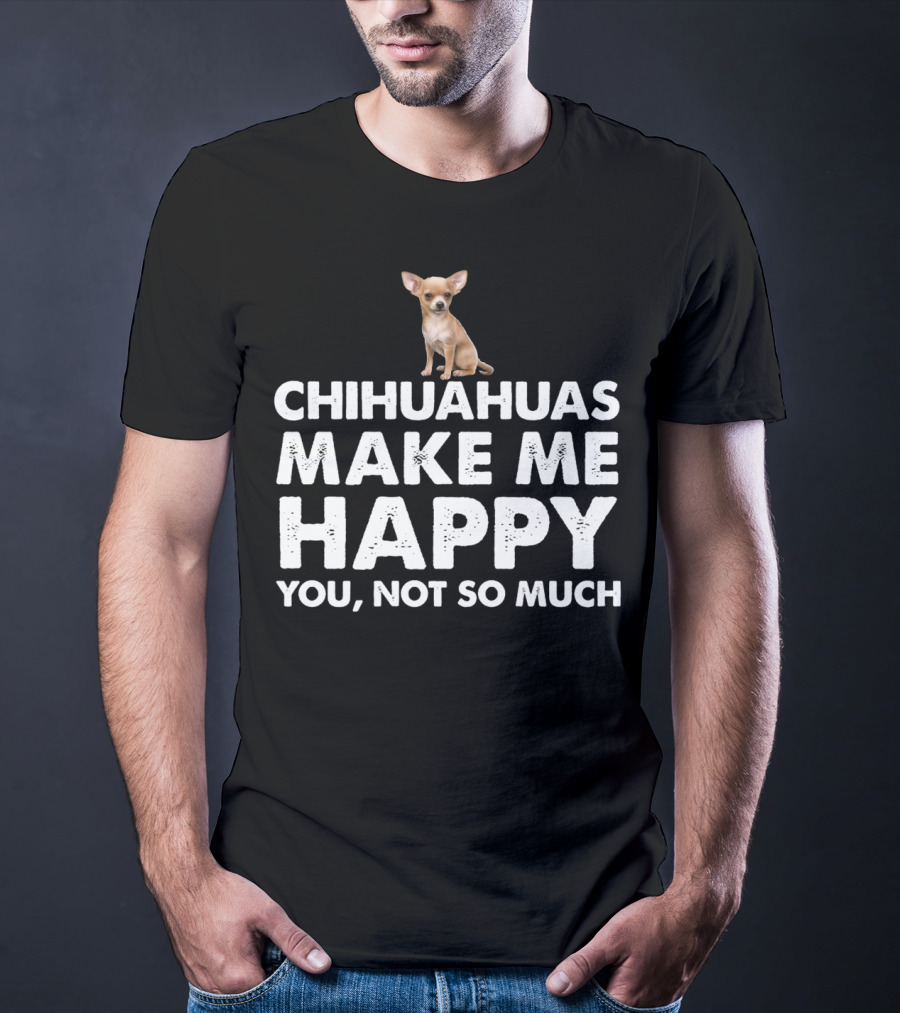 Chihuahuas Make Me Happy You Not So Much T-Shirt