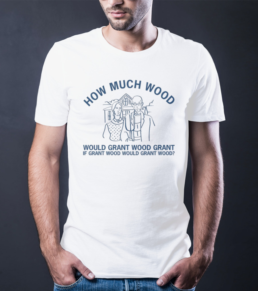 How Much Wood Would Grant Wood Grant If Grant Wood Would Grant Wood T-Shirt