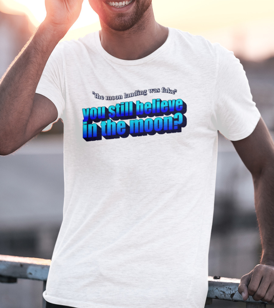The Moon Landing Was Fake You Still Believe In The Moon? T-Shirt