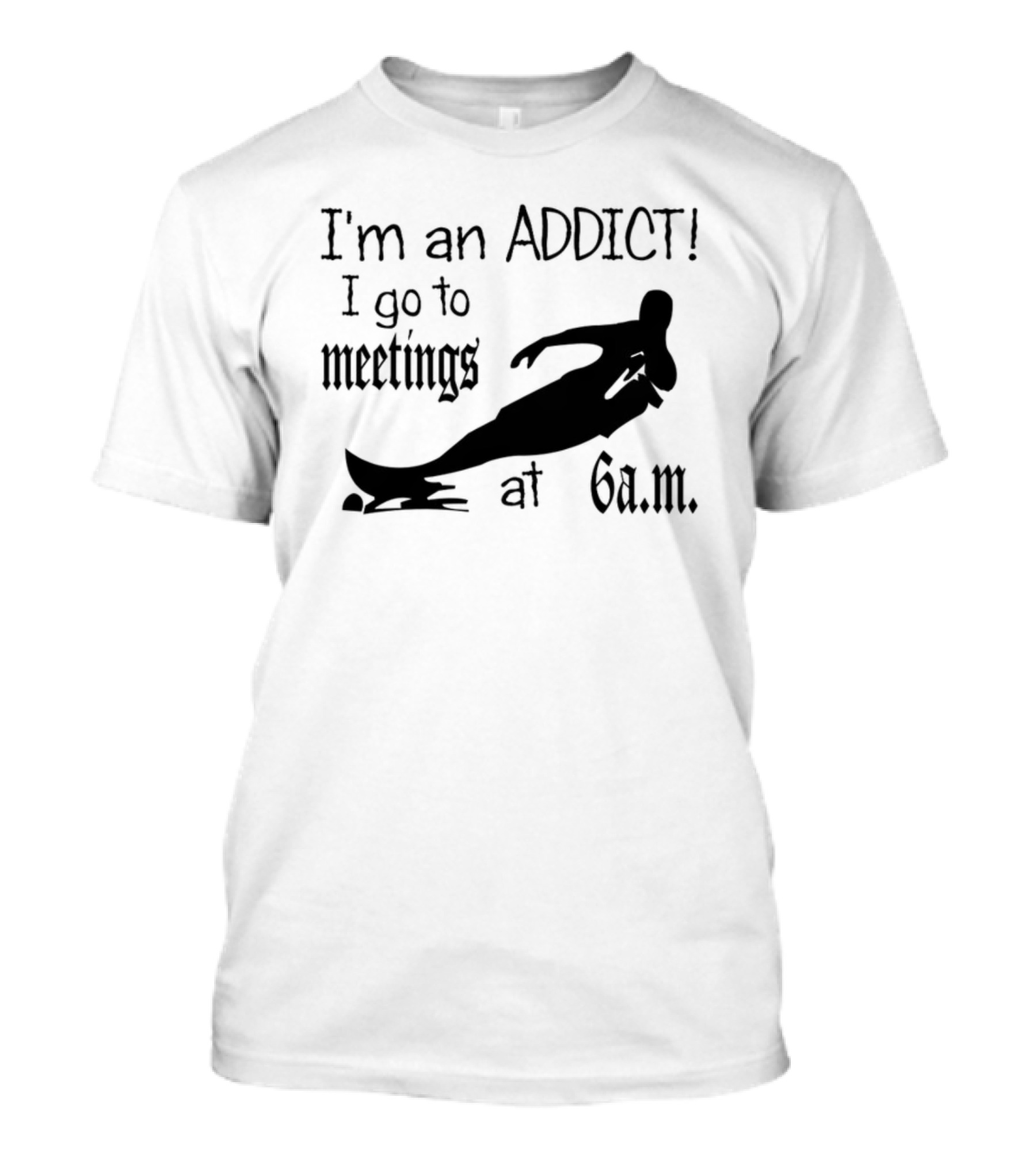 I'm An Addict I Go To Meetings At 6 A.m. Surfing T-Shirt