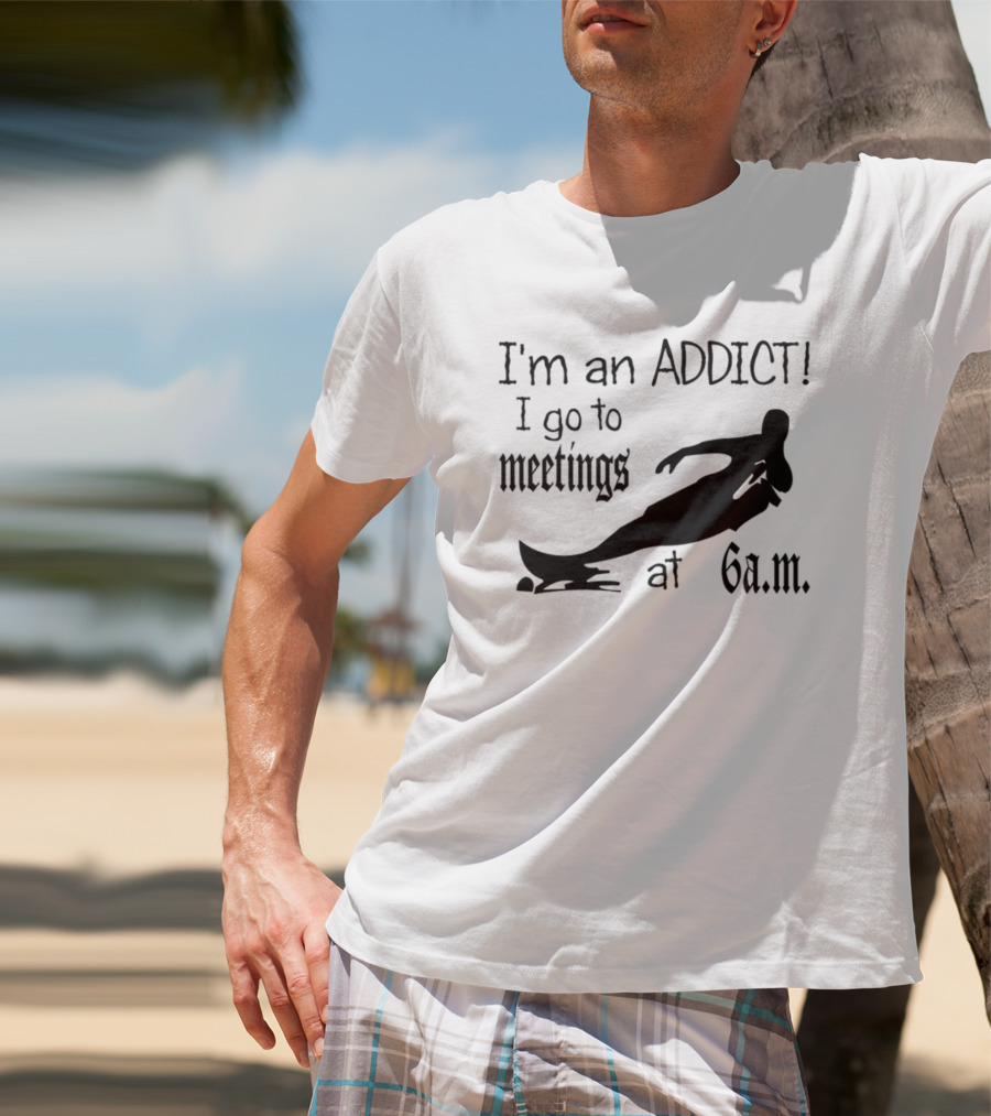 I'm An Addict I Go To Meetings At 6 A.m. Surfing T-Shirt