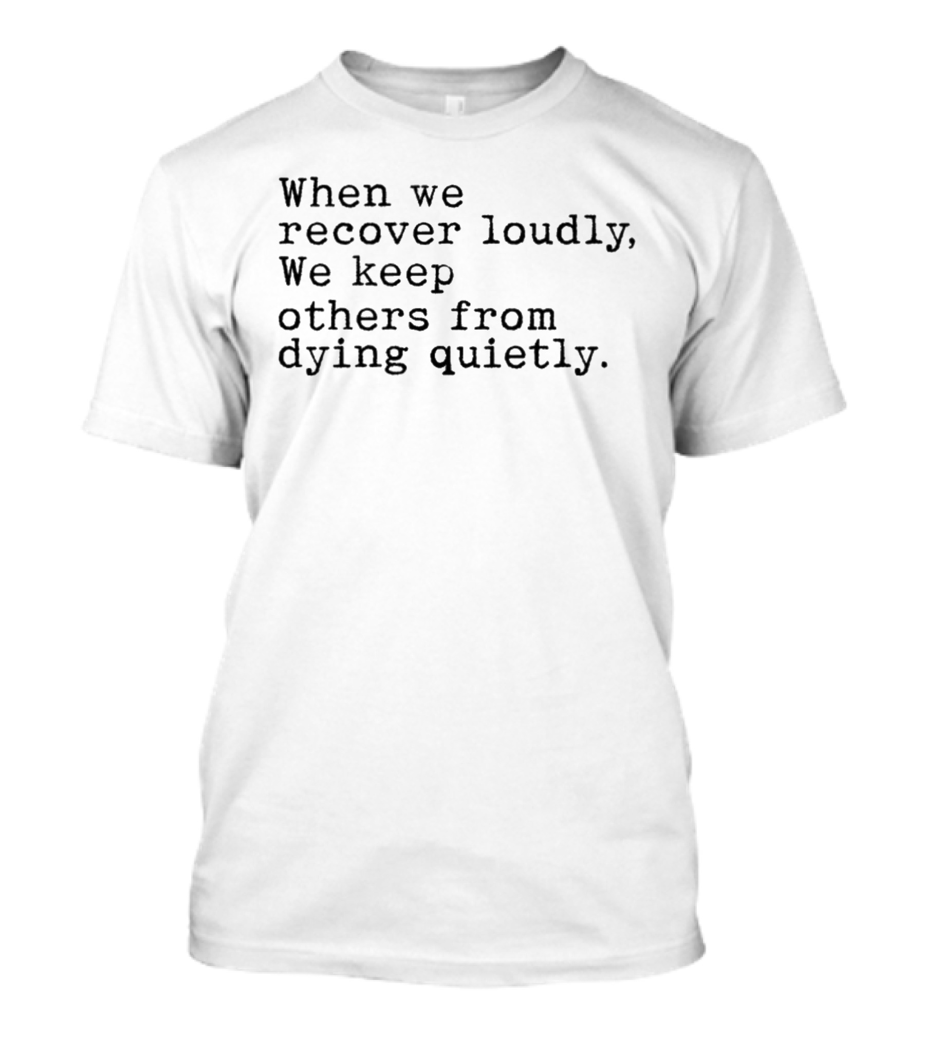 When We Recover Loudly We Keep Others From Dying Quietly T-Shirt