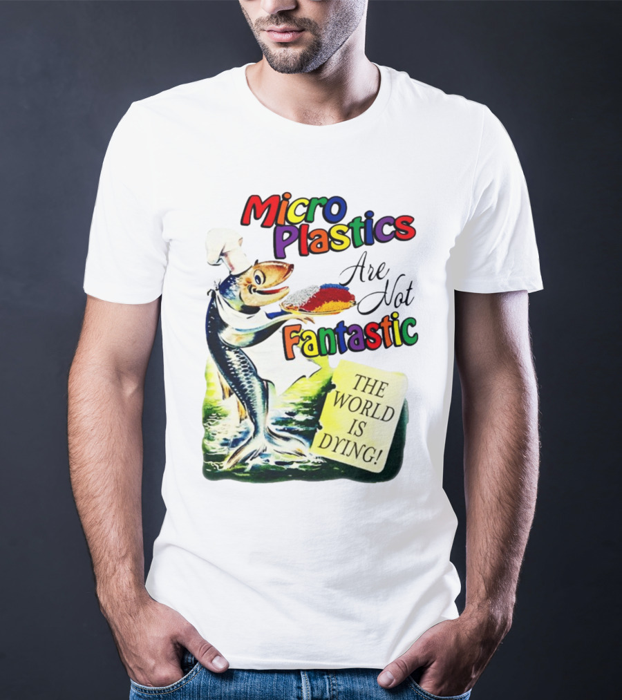 Microplastics Are Not Fantastic The World Is Dying Fish Chef T-Shirt