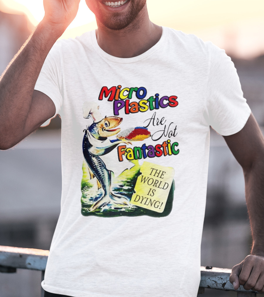 Microplastics Are Not Fantastic The World Is Dying Fish Chef T-Shirt