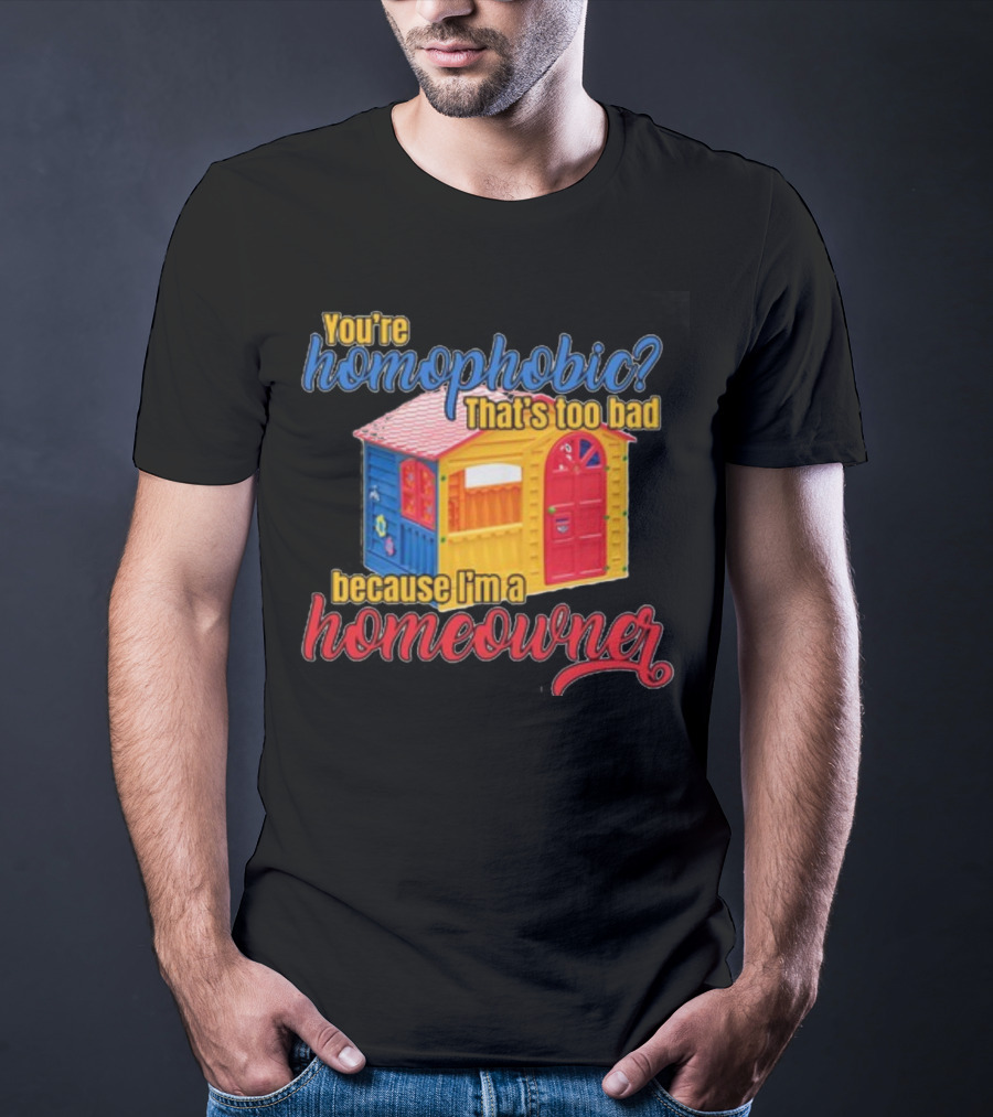 You're Homophobic That's Too Bad Because I'm A Homeowner Toy House T-Shirt