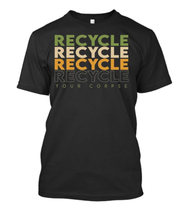 RECYCLE RECYCLE RECYCLE YOUR CORPSE T-Shirt