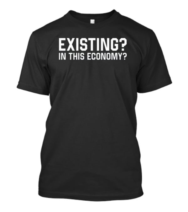 Existing? In This Economy? T-Shirt