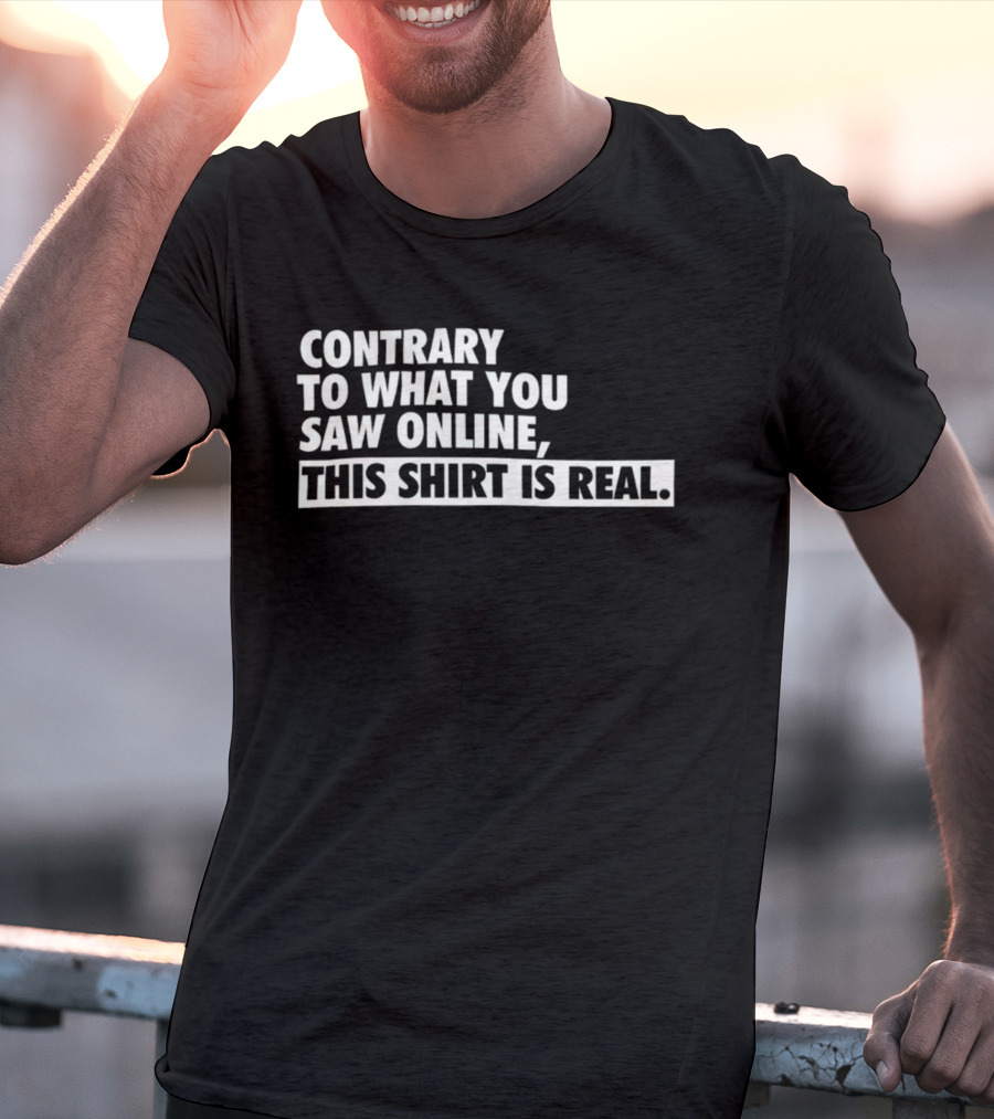 Contrary To What You Saw Online, This Shirt Is Real T-Shirt