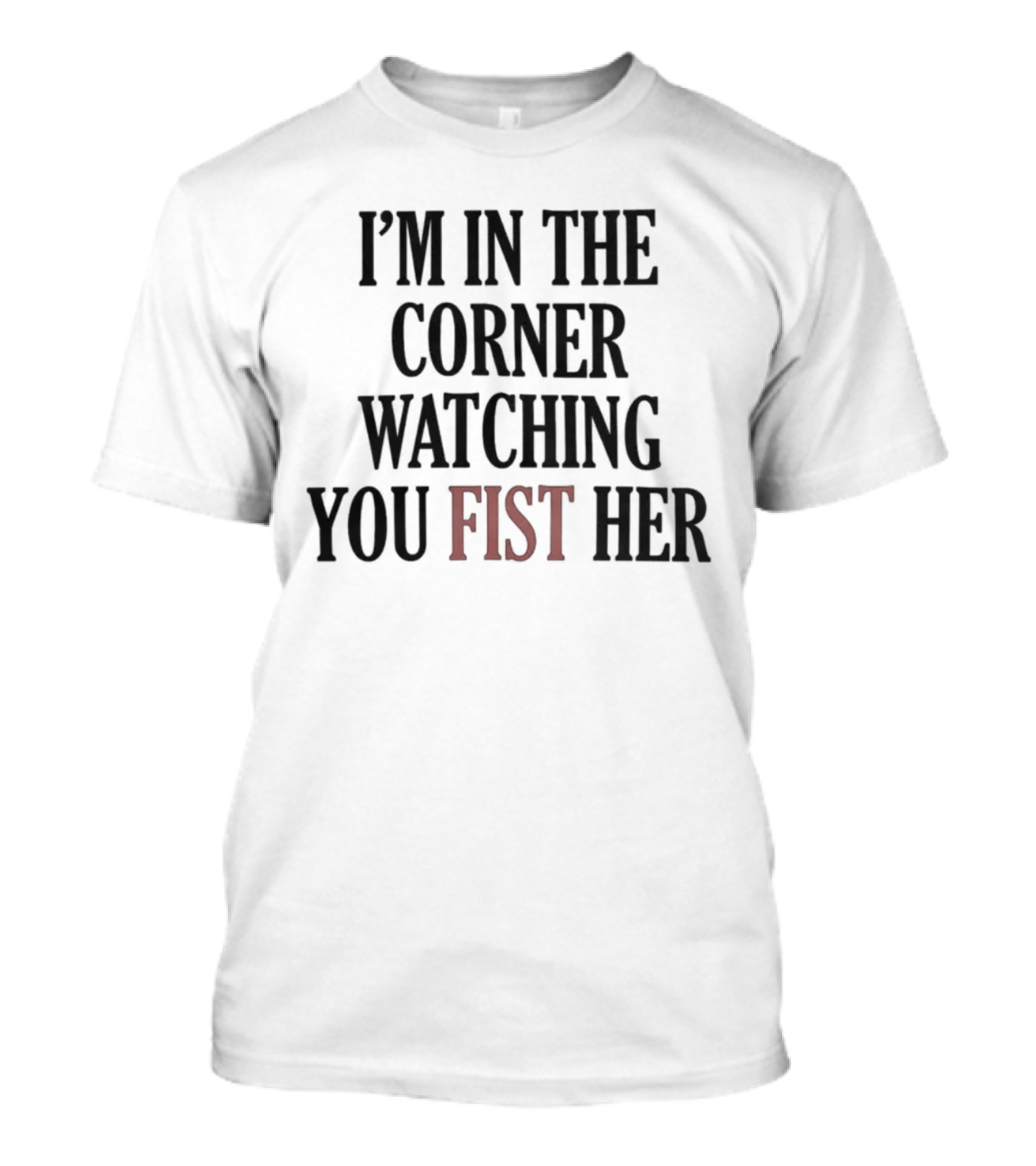 I'm In The Corner Watching You Fist Her T-Shirt