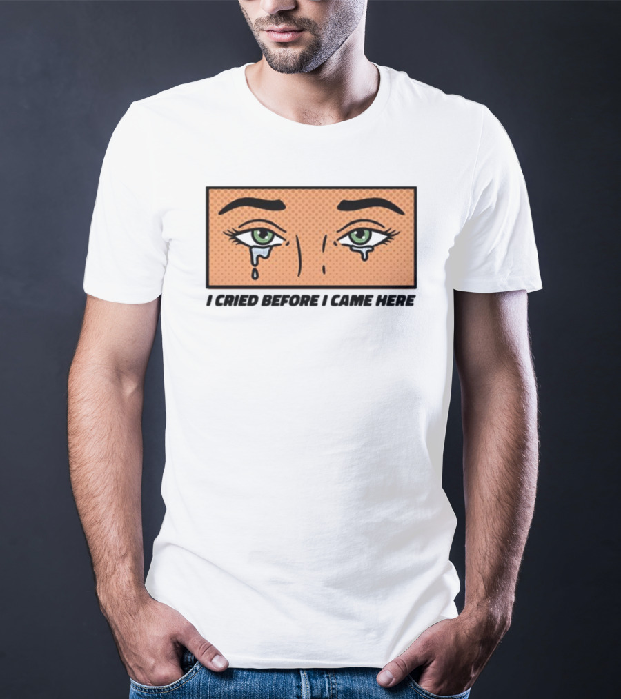 I Cried Before I Came Here Pop Art Style Tears And Eyes T-Shirt