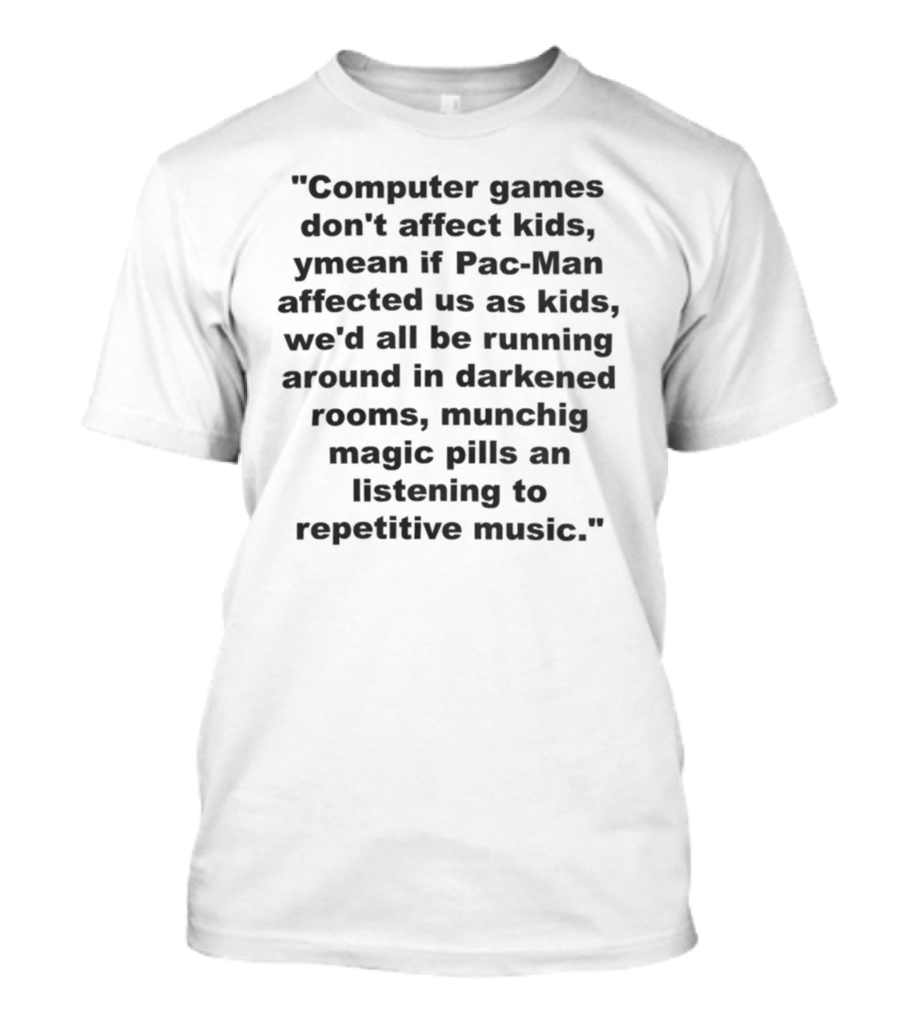 Computer Games Don't Affect Kids Ymean If Pac-Man Affected Us All We'd Be Running Around In Darkened Rooms Munching Magic Pills And Listening To Repetitive Music T-Shirt