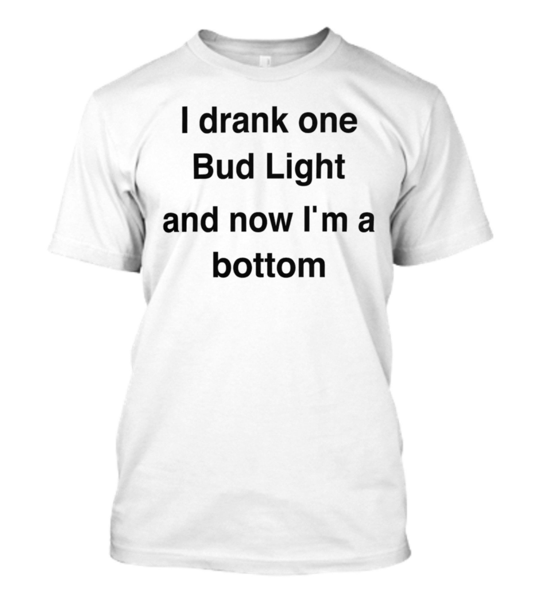 I Drank One Bud Light And Now I'm A Bottom Humorous T-Shirt