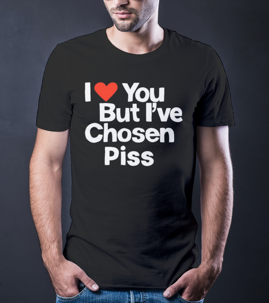 I Love You But I've Chosen Piss Novelty Humor T-Shirt