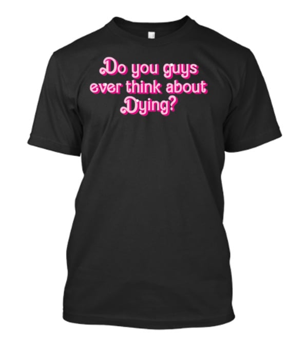 Do You Guys Ever Think About Dying Barbie Movie Reference T-Shirt