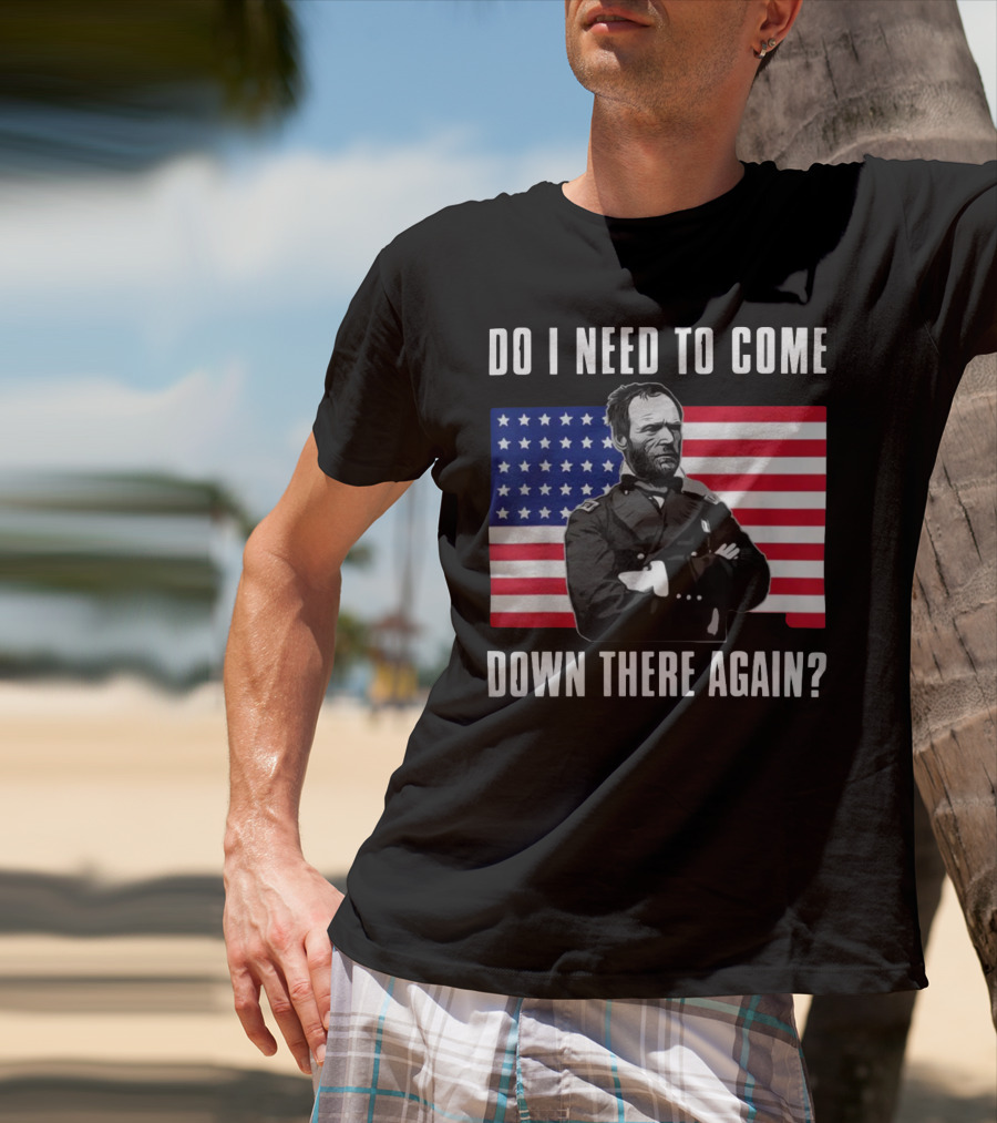 Do I Need To Come Down There Again American Flag Civil War General T-Shirt