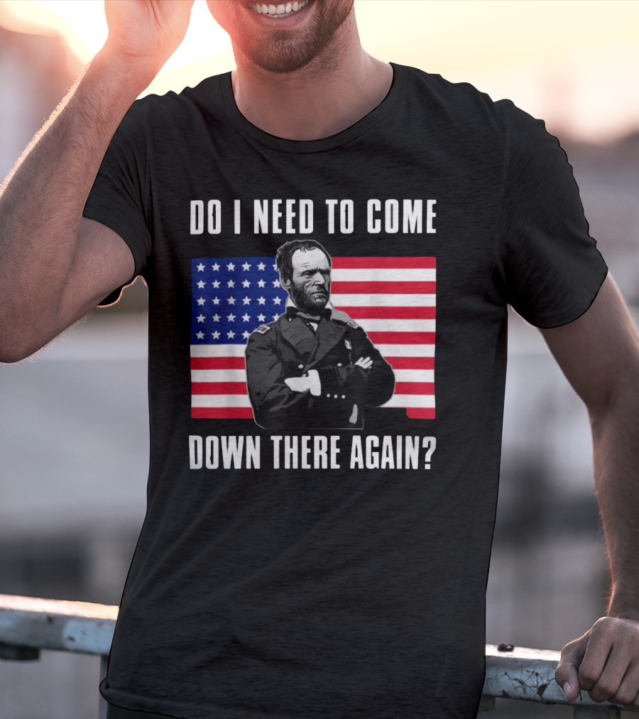 Do I Need To Come Down There Again American Flag Civil War General T-Shirt
