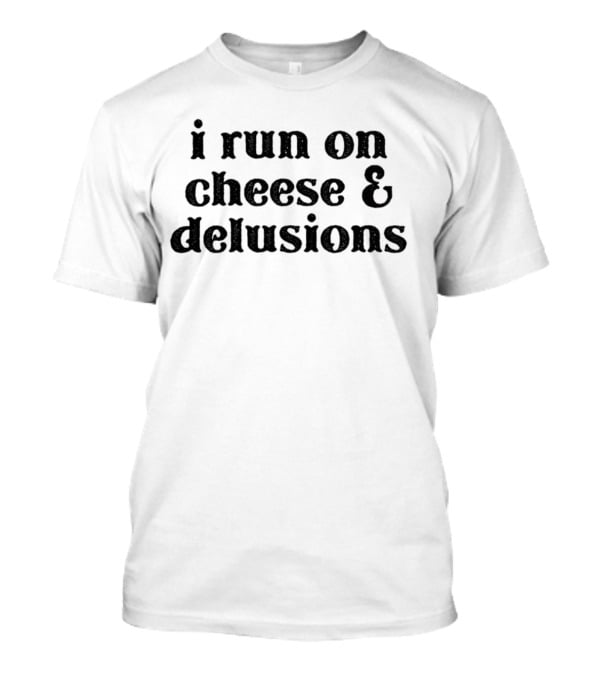 I Run On Cheese And Delusions T-Shirt