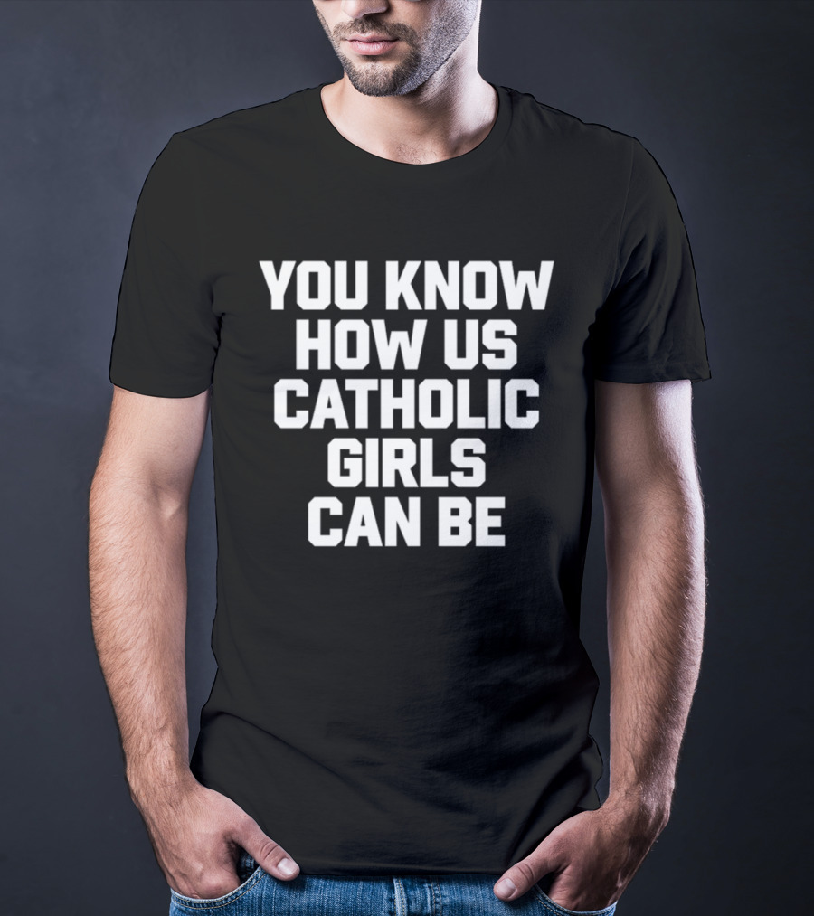 You Know How Us Catholic Girls Can Be Shirts That Go Hard T-Shirt