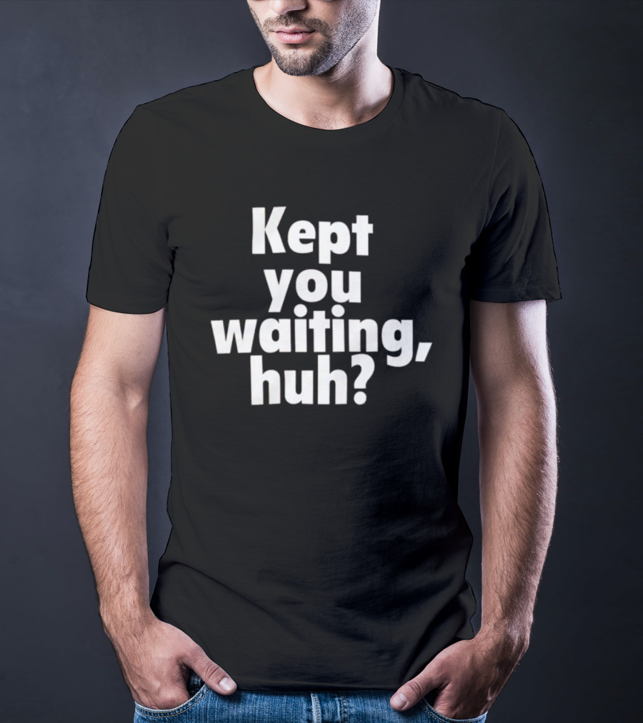 Kept You Waiting Huh Othatsraspberry T-Shirt