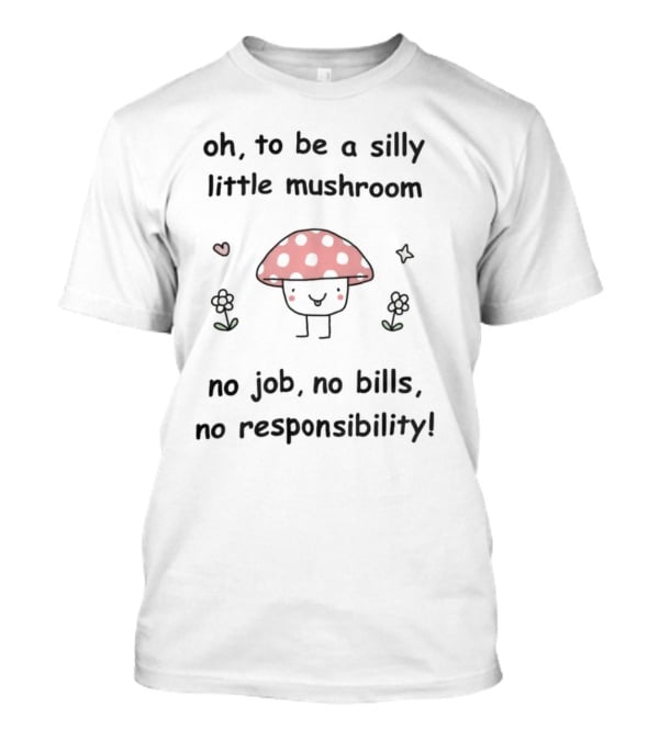 Oh To Be A Silly Little Mushroom No Job No Bills No Responsibility Cute Cartoon Style With Hearts And Flowers T-Shirt