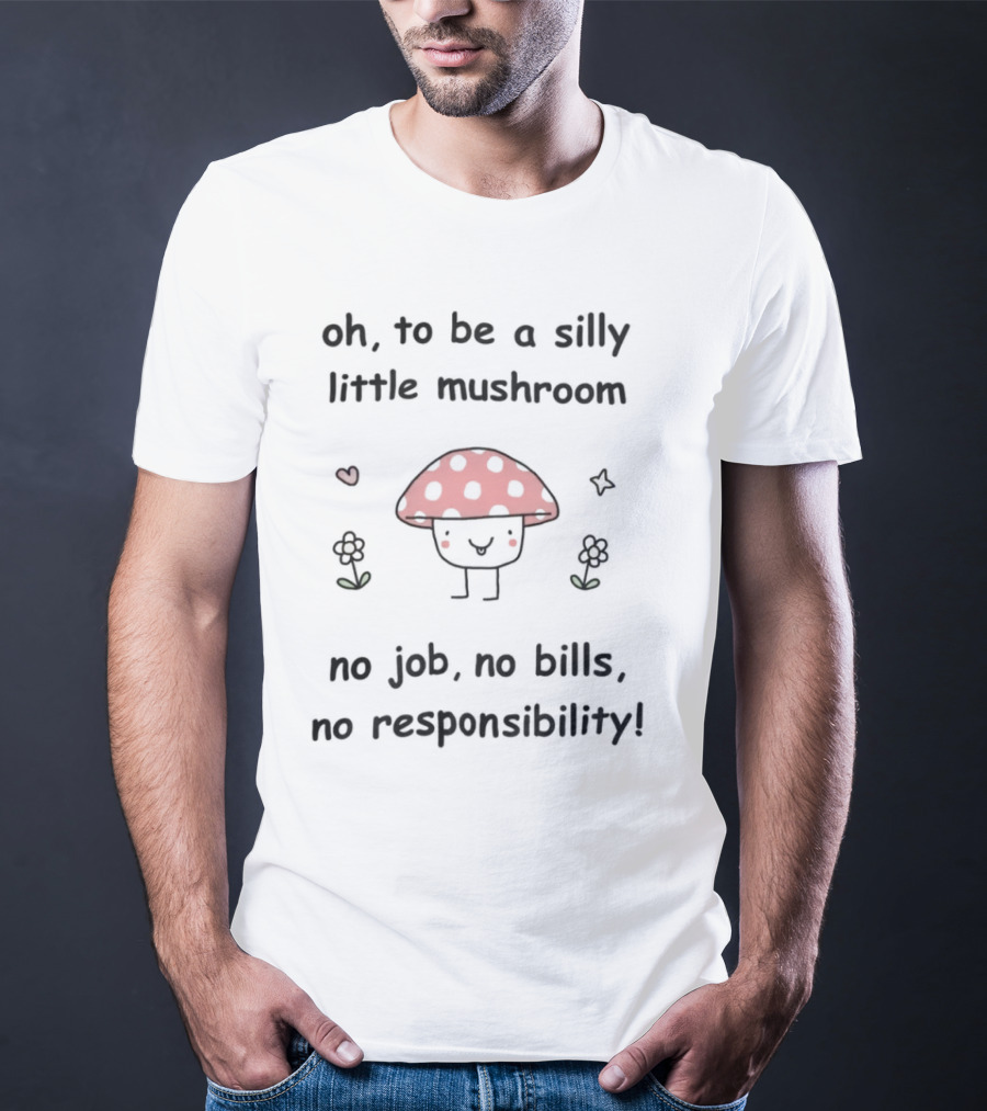 Oh To Be A Silly Little Mushroom No Job No Bills No Responsibility Cute Cartoon Style With Hearts And Flowers T-Shirt