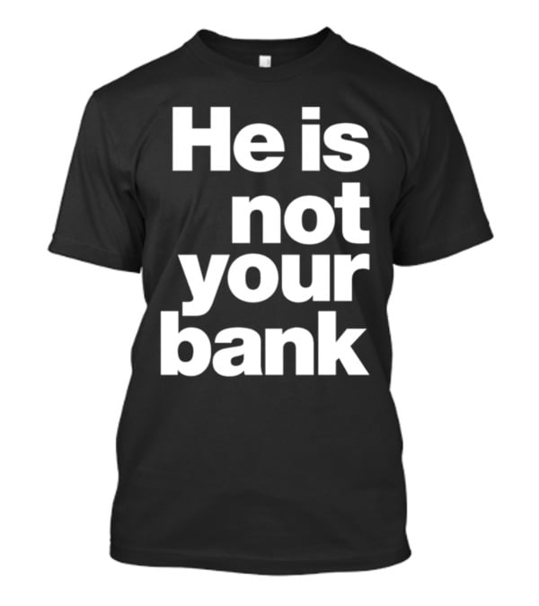 He Is Not Your Bank T-Shirt