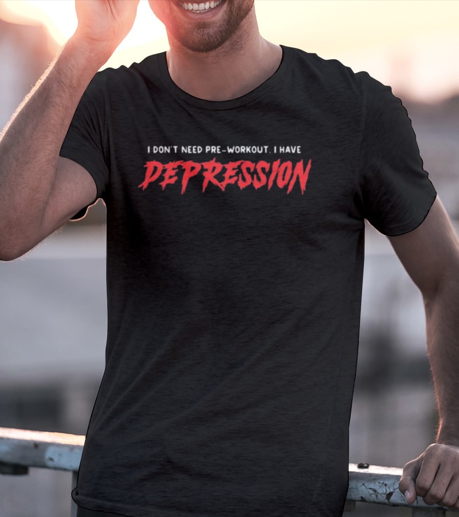 I Don't Need Pre-Workout I Have Depression T-Shirt